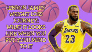 LeBron James Weight Loss Journey: What It Looks Like When You Put Your Mind to It
