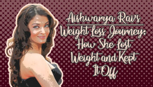 Aishwarya Rai’s Weight Loss Journey: How She Lost Weight and Kept It Off